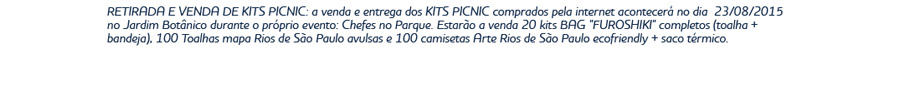RETIRADA E VENDA DE KITS PICNIC: a venda e entrega dos KITS PICNIC comprados pela internet acontecerá no dia  23/08/2015 no Jardim Botânico durante o próprio evento: Chefes no Parque. Estarão a venda 20 kits BAG 